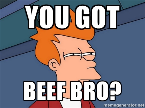 You got beef bro?